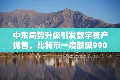 中东局势升级引发数字资产抛售，比特币一度跌破99000美元