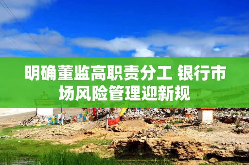 明确董监高职责分工 银行市场风险管理迎新规