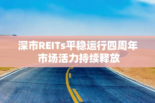 深市REITs平稳运行四周年 市场活力持续释放