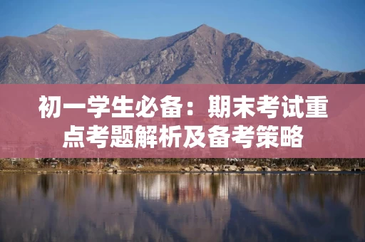 初一学生必备：期末考试重点考题解析及备考策略