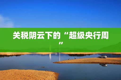 关税阴云下的“超级央行周”