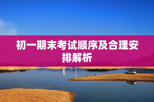 初一期末考试顺序及合理安排解析