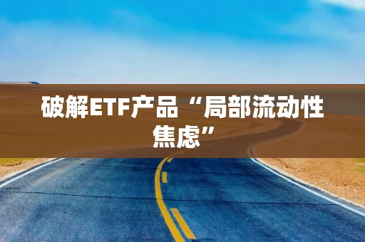 破解ETF产品“局部流动性焦虑”