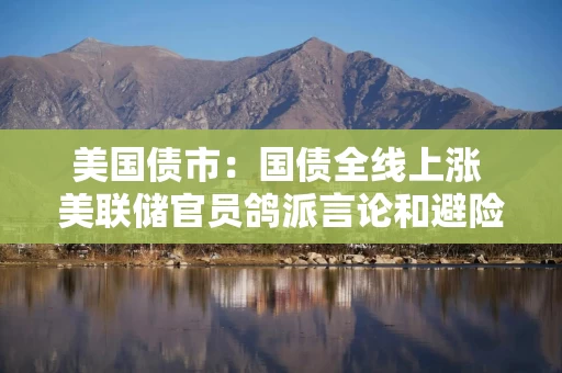 美国债市：国债全线上涨 美联储官员鸽派言论和避险买盘形成提振