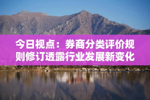 今日视点：券商分类评价规则修订透露行业发展新变化