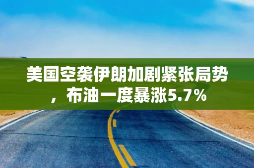美国空袭伊朗加剧紧张局势，布油一度暴涨5.7%