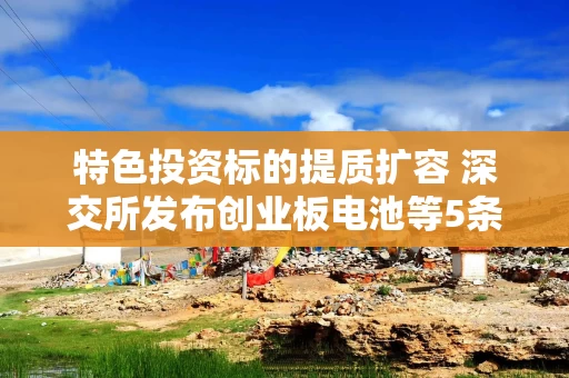 特色投资标的提质扩容 深交所发布创业板电池等5条指数