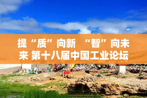 提“质”向新  “智”向未来 第十八届中国工业论坛正式启动