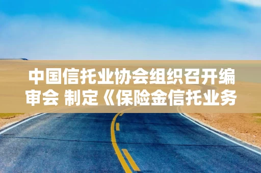 中国信托业协会组织召开编审会 制定《保险金信托业务指引》