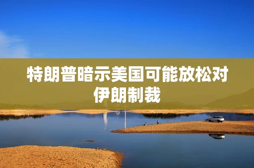 特朗普暗示美国可能放松对伊朗制裁