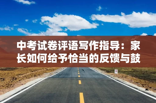 中考试卷评语写作指导：家长如何给予恰当的反馈与鼓励