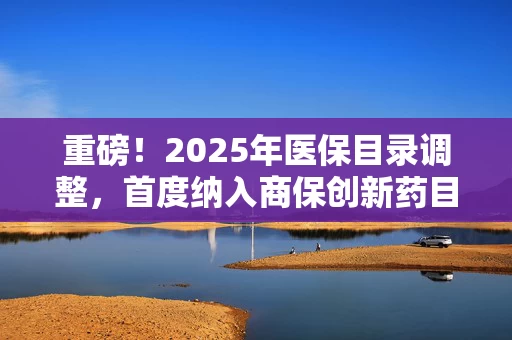 重磅！2025年医保目录调整，首度纳入商保创新药目录