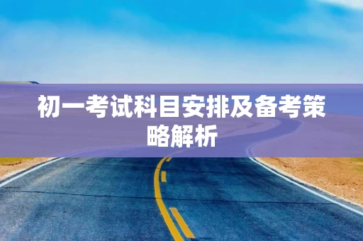 初一考试科目安排及备考策略解析