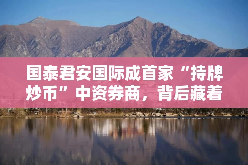 国泰君安国际成首家“持牌炒币”中资券商，背后藏着什么机会？