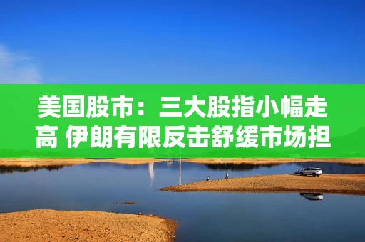 美国股市：三大股指小幅走高 伊朗有限反击舒缓市场担忧
