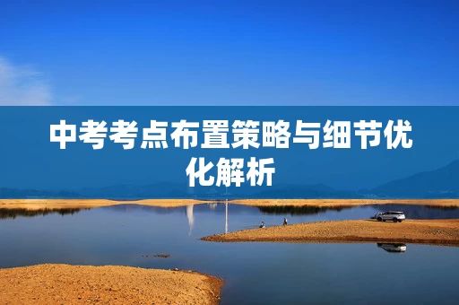 中考考点布置策略与细节优化解析