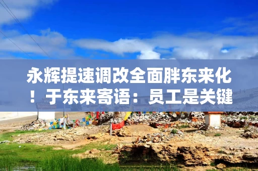 永辉提速调改全面胖东来化！于东来寄语：员工是关键，商品是核心