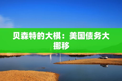 贝森特的大棋：美国债务大挪移