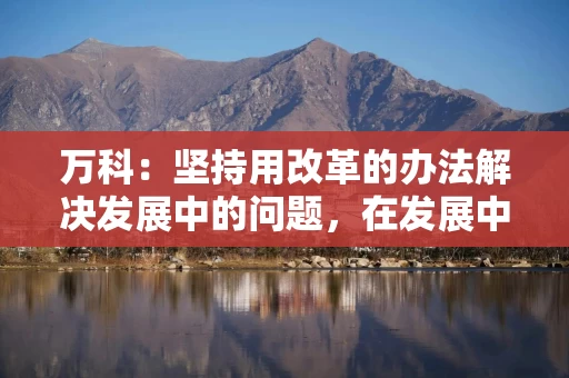 万科：坚持用改革的办法解决发展中的问题，在发展中化解风险