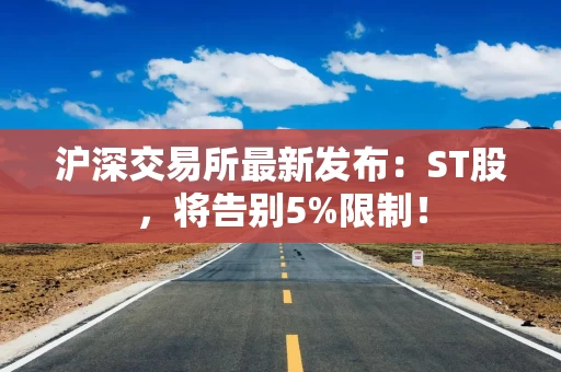 沪深交易所最新发布：ST股，将告别5%限制！