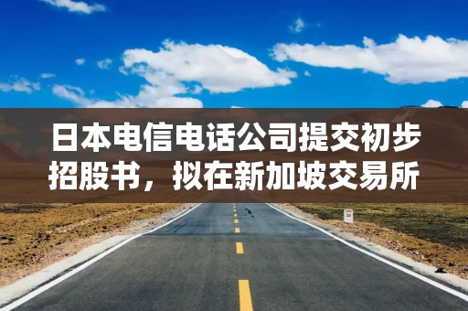 日本电信电话公司提交初步招股书，拟在新加坡交易所挂牌其房地产投资信托基金