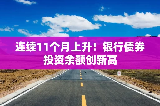 连续11个月上升！银行债券投资余额创新高
