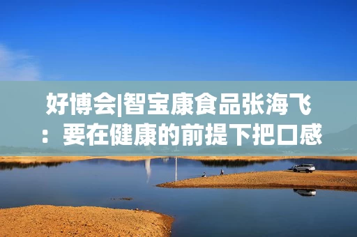 好博会|智宝康食品张海飞：要在健康的前提下把口感挖掘出来