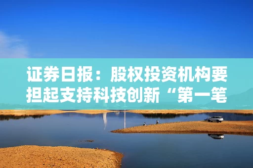 证券日报：股权投资机构要担起支持科技创新“第一笔钱”重任