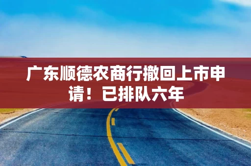 广东顺德农商行撤回上市申请！已排队六年