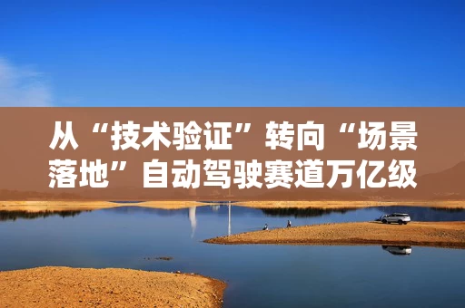 从“技术验证”转向“场景落地”自动驾驶赛道万亿级市场开启