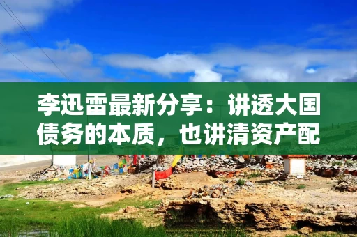李迅雷最新分享：讲透大国债务的本质，也讲清资产配置的方向……