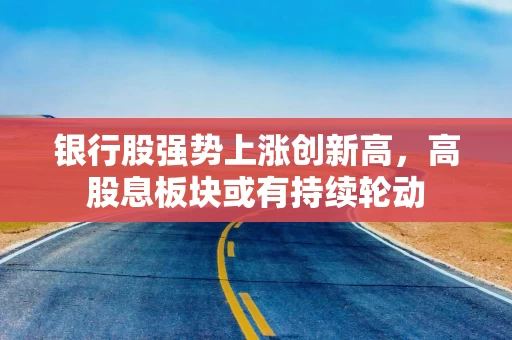 银行股强势上涨创新高，高股息板块或有持续轮动