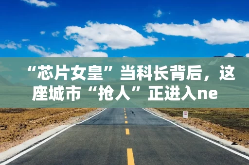 “芯片女皇”当科长背后，这座城市“抢人”正进入next level｜湾区观察