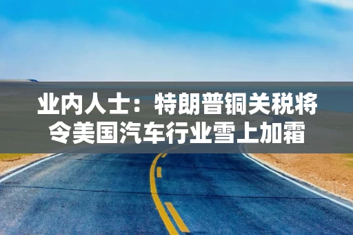 业内人士：特朗普铜关税将令美国汽车行业雪上加霜