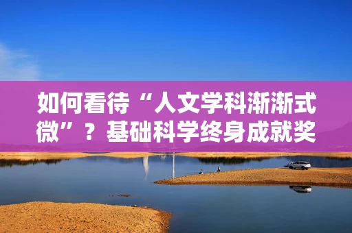 如何看待“人文学科渐渐式微”？基础科学终身成就奖得主分享看法