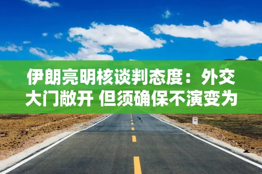 伊朗亮明核谈判态度：外交大门敞开 但须确保不演变为战争
