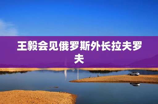 王毅会见俄罗斯外长拉夫罗夫