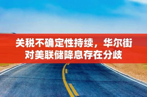 关税不确定性持续，华尔街对美联储降息存在分歧