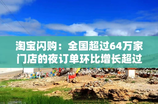 淘宝闪购：全国超过64万家门店的夜订单环比增长超过100%