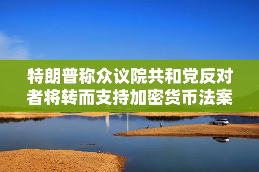 特朗普称众议院共和党反对者将转而支持加密货币法案