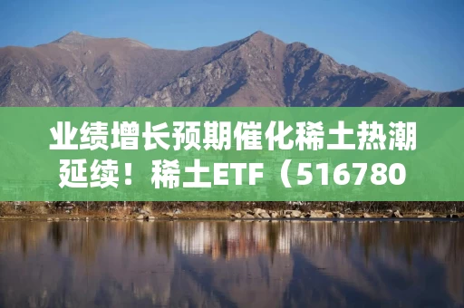 业绩增长预期催化稀土热潮延续！稀土ETF（516780）近5个交易日吸金2.21亿元