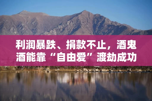 利润暴跌、捐款不止，酒鬼酒能靠“自由爱”渡劫成功吗？