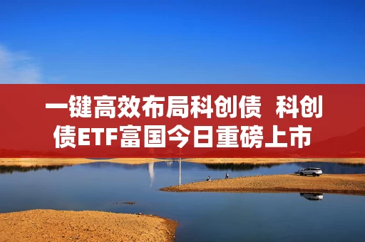 一键高效布局科创债  科创债ETF富国今日重磅上市