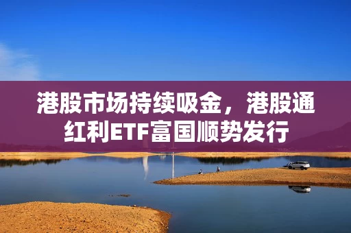 港股市场持续吸金，港股通红利ETF富国顺势发行