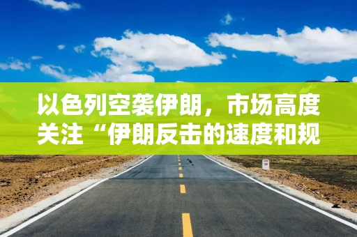 以色列空袭伊朗，市场高度关注“伊朗反击的速度和规模”