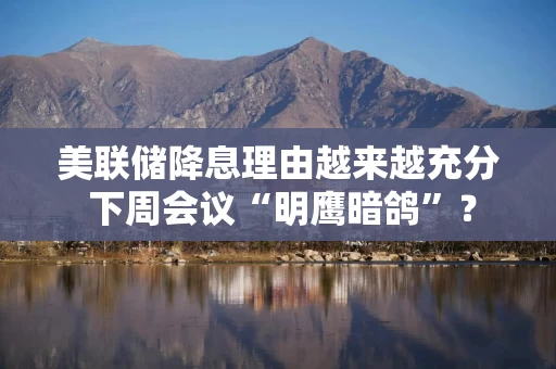 美联储降息理由越来越充分 下周会议“明鹰暗鸽”？