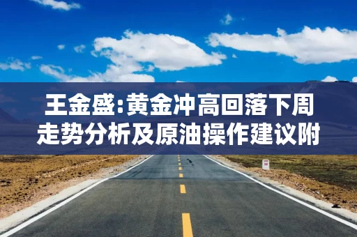 王金盛:黄金冲高回落下周走势分析及原油操作建议附高位策略