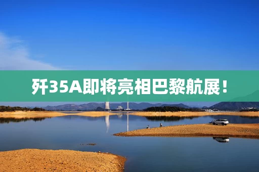 歼35A即将亮相巴黎航展！
