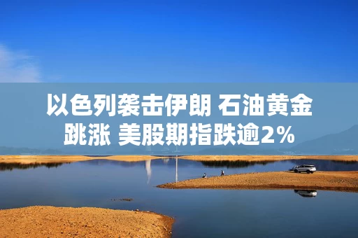 以色列袭击伊朗 石油黄金跳涨 美股期指跌逾2%