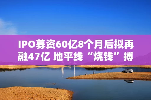 IPO募资60亿8个月后拟再融47亿 地平线“烧钱”搏杀自动驾驶军备竞赛